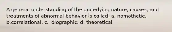 A general understanding of the underlying nature, causes, and treatments of abnormal behavior is called: a. nomothetic. b.correlational. c. idiographic. d. theoretical.