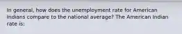 In general, how does the unemployment rate for American Indians compare to the national average? The American Indian rate is: