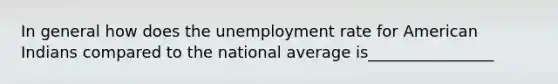 In general how does the unemployment rate for American Indians compared to the national average is________________