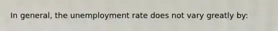 In general, the <a href='https://www.questionai.com/knowledge/kh7PJ5HsOk-unemployment-rate' class='anchor-knowledge'>unemployment rate</a> does not vary greatly by: