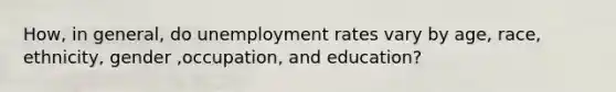 How, in general, do unemployment rates vary by age, race, ethnicity, gender ,occupation, and education?