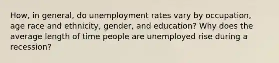 How, in general, do unemployment rates vary by occupation, age race and ethnicity, gender, and education? Why does the average length of time people are unemployed rise during a recession?