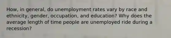 How, in general, do unemployment rates vary by race and ethnicity, gender, occupation, and education? Why does the average length of time people are unemployed ride during a recession?