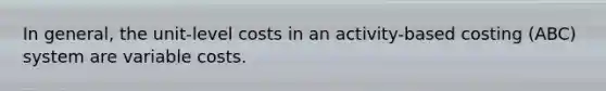 In general, the unit-level costs in an activity-based costing (ABC) system are variable costs.