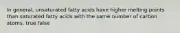 In general, unsaturated fatty acids have higher melting points than saturated fatty acids with the same number of carbon atoms. true false