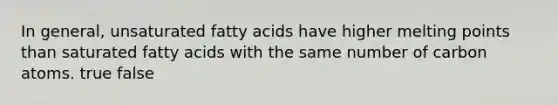 In general, unsaturated fatty acids have higher melting points than saturated fatty acids with the same number of carbon atoms. true false