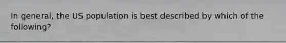 In general, the US population is best described by which of the following?