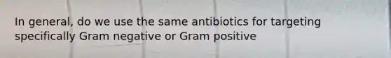 In general, do we use the same antibiotics for targeting specifically Gram negative or Gram positive