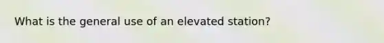 What is the general use of an elevated station?