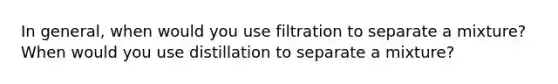 In general, when would you use filtration to separate a mixture? When would you use distillation to separate a mixture?