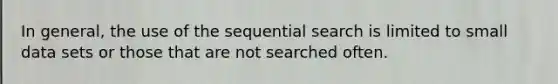 In general, the use of the sequential search is limited to small data sets or those that are not searched often.