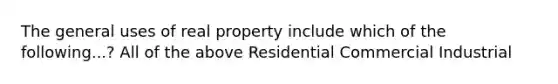 The general uses of real property include which of the following...? All of the above Residential Commercial Industrial