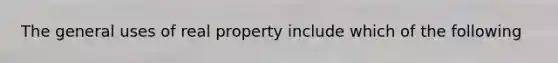 The general uses of real property include which of the following