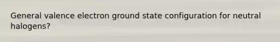 General valence electron ground state configuration for neutral halogens?