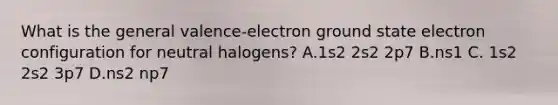 What is the general valence-electron ground state electron configuration for neutral halogens? A.1s2 2s2 2p7 B.ns1 C. 1s2 2s2 3p7 D.ns2 np7