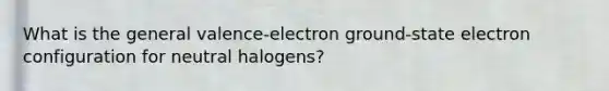 What is the general valence-electron ground-state electron configuration for neutral halogens?