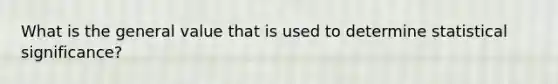 What is the general value that is used to determine statistical significance?
