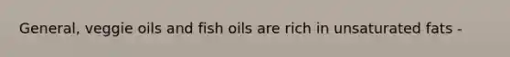 General, veggie oils and fish oils are rich in unsaturated fats -