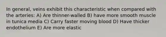 In general, veins exhibit this characteristic when compared with the arteries: A) Are thinner-walled B) have more smooth muscle in tunica media C) Carry faster moving blood D) Have thicker endothelium E) Are more elastic