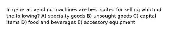 In general, vending machines are best suited for selling which of the following? A) specialty goods B) unsought goods C) capital items D) food and beverages E) accessory equipment