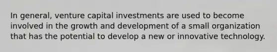 In general, venture capital investments are used to become involved in the growth and development of a small organization that has the potential to develop a new or innovative technology.