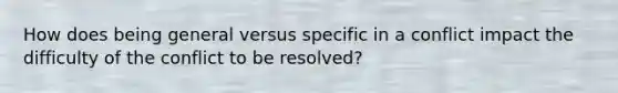 How does being general versus specific in a conflict impact the difficulty of the conflict to be resolved?
