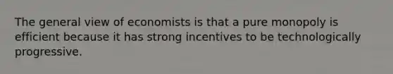 The general view of economists is that a pure monopoly is efficient because it has strong incentives to be technologically progressive.