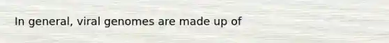 In general, viral genomes are made up of