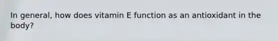 In general, how does vitamin E function as an antioxidant in the body?