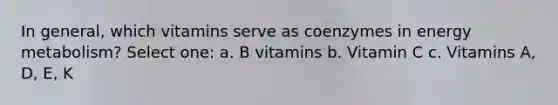 In general, which vitamins serve as coenzymes in energy metabolism? Select one: a. B vitamins b. Vitamin C c. Vitamins A, D, E, K