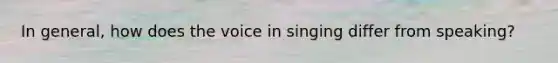 In general, how does the voice in singing differ from speaking?
