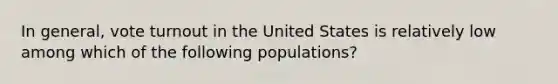 In general, vote turnout in the United States is relatively low among which of the following populations?