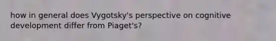 how in general does Vygotsky's perspective on cognitive development differ from Piaget's?