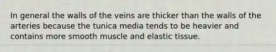 In general the walls of the veins are thicker than the walls of the arteries because the tunica media tends to be heavier and contains more smooth muscle and elastic tissue.