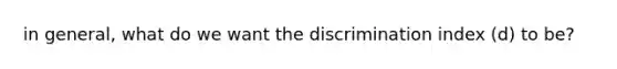 in general, what do we want the discrimination index (d) to be?