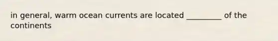 in general, warm ocean currents are located _________ of the continents