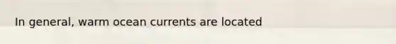 In general, warm ocean currents are located