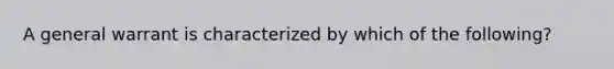 A general warrant is characterized by which of the following?