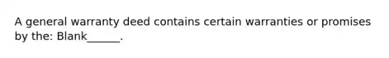 A general warranty deed contains certain warranties or promises by the: Blank______.