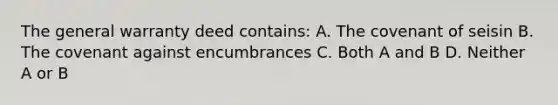 The general warranty deed contains: A. The covenant of seisin B. The covenant against encumbrances C. Both A and B D. Neither A or B