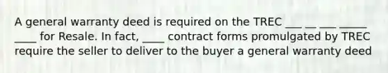 A general warranty deed is required on the TREC ___ __ ___ _____ ____ for Resale. In fact, ____ contract forms promulgated by TREC require the seller to deliver to the buyer a general warranty deed