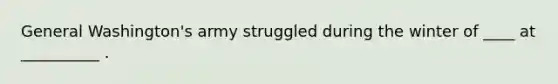 General Washington's army struggled during the winter of ____ at __________ .