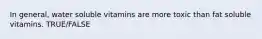 In general, water soluble vitamins are more toxic than fat soluble vitamins. TRUE/FALSE