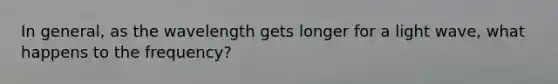 In general, as the wavelength gets longer for a light wave, what happens to the frequency?