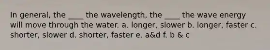 In general, the ____ the wavelength, the ____ the wave energy will move through the water. a. longer, slower b. longer, faster c. shorter, slower d. shorter, faster e. a&d f. b & c