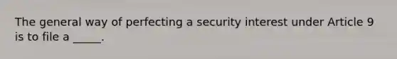 The general way of perfecting a security interest under Article 9 is to file a _____.