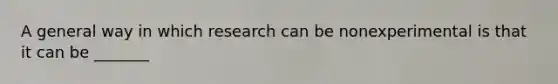 A general way in which research can be nonexperimental is that it can be _______