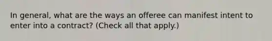 In general, what are the ways an offeree can manifest intent to enter into a contract? (Check all that apply.)