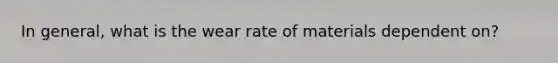 In general, what is the wear rate of materials dependent on?