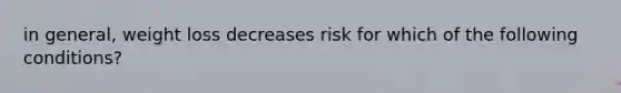 in general, weight loss decreases risk for which of the following conditions?